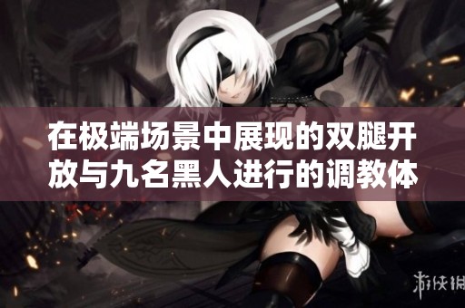 在极端场景中展现的双腿开放与九名黑人进行的调教体验
