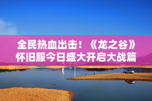 全民热血出击！《龙之谷》怀旧服今日盛大开启大战篇章