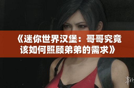 《迷你世界汉堡：哥哥究竟该如何照顾弟弟的需求》