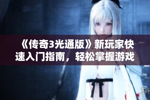 《传奇3光通版》新玩家快速入门指南，轻松掌握游戏技巧与诀窍