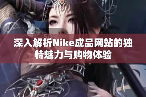 深入解析Nike成品网站的独特魅力与购物体验