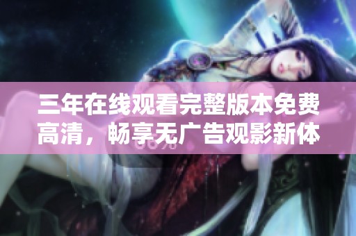 三年在线观看完整版本免费高清，畅享无广告观影新体验