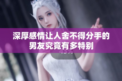 深厚感情让人舍不得分手的男友究竟有多特别