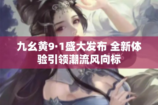 九幺黄9·1盛大发布 全新体验引领潮流风向标