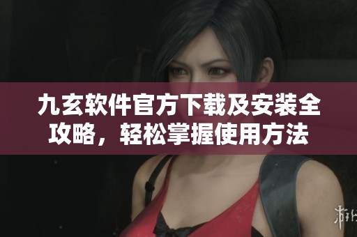 九玄软件官方下载及安装全攻略，轻松掌握使用方法