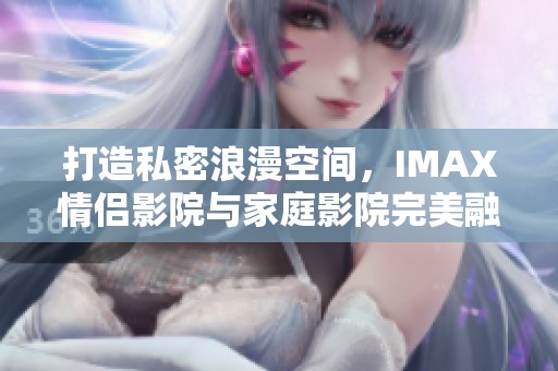打造私密浪漫空间，IMAX情侣影院与家庭影院完美融合