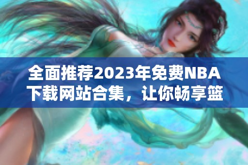 全面推荐2023年免费NBA下载网站合集，让你畅享篮球盛宴