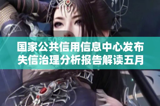 国家公共信用信息中心发布失信治理分析报告解读五月动向