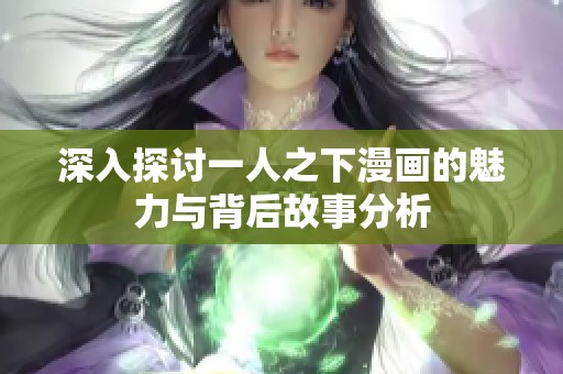 深入探讨一人之下漫画的魅力与背后故事分析