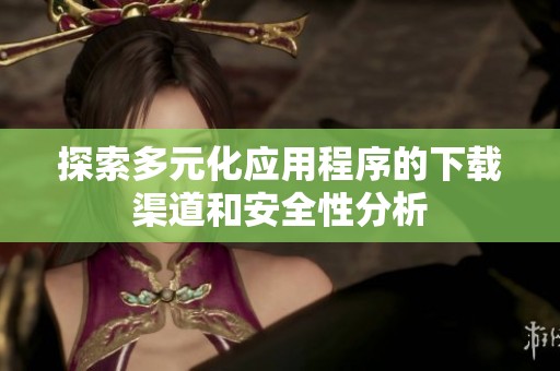 探索多元化应用程序的下载渠道和安全性分析
