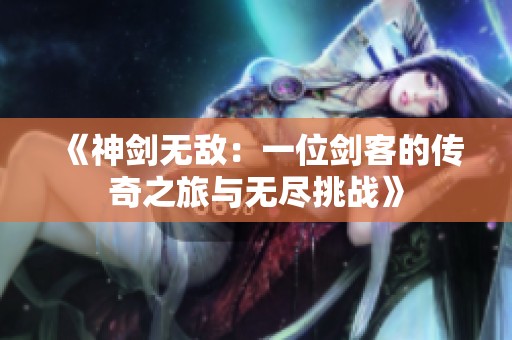 《神剑无敌：一位剑客的传奇之旅与无尽挑战》