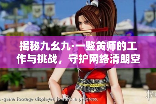 揭秘九幺九·一鉴黄师的工作与挑战，守护网络清朗空间