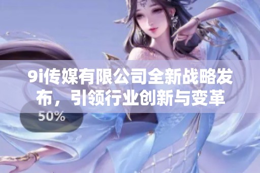 9i传媒有限公司全新战略发布，引领行业创新与变革