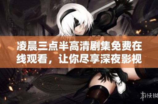 凌晨三点半高清剧集免费在线观看，让你尽享深夜影视盛宴