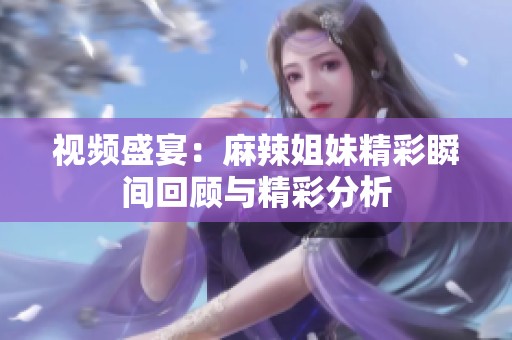 视频盛宴：麻辣姐妹精彩瞬间回顾与精彩分析
