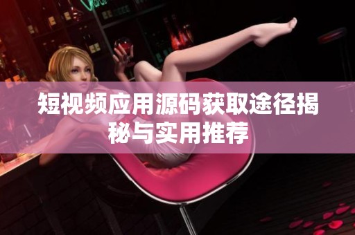 短视频应用源码获取途径揭秘与实用推荐