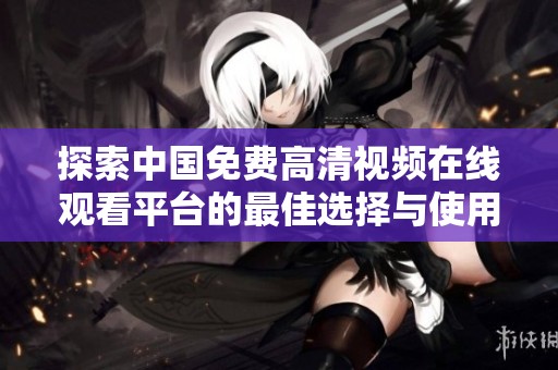探索中国免费高清视频在线观看平台的最佳选择与使用技巧