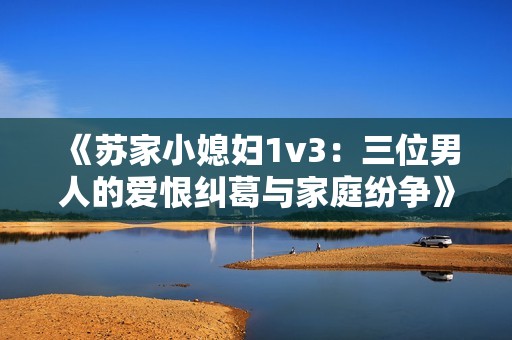 《苏家小媳妇1v3：三位男人的爱恨纠葛与家庭纷争》