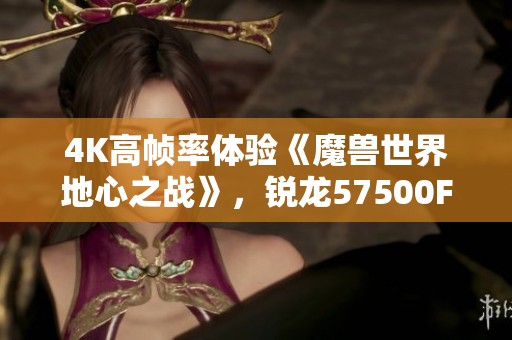 4K高帧率体验《魔兽世界地心之战》，锐龙57500F与RX7700XT完美结合