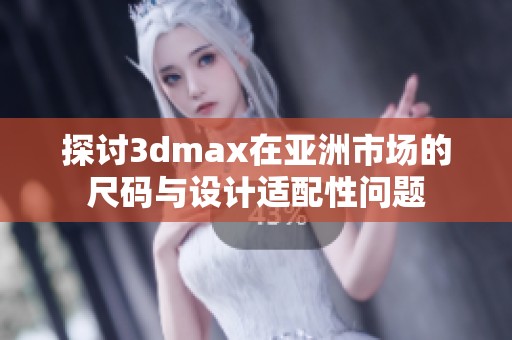 探讨3dmax在亚洲市场的尺码与设计适配性问题