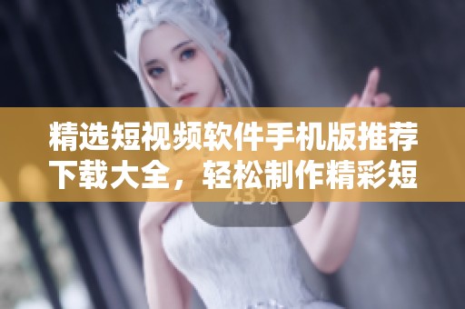 精选短视频软件手机版推荐下载大全，轻松制作精彩短片