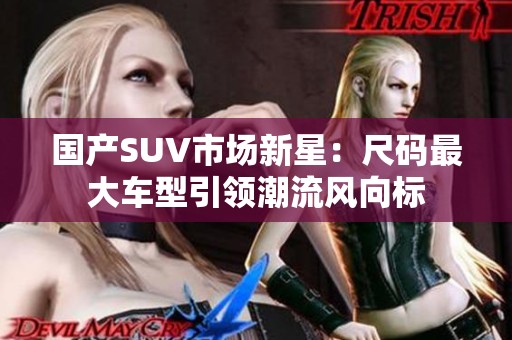 国产SUV市场新星：尺码最大车型引领潮流风向标
