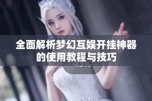 全面解析梦幻互娱开挂神器的使用教程与技巧