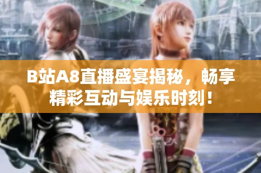 B站A8直播盛宴揭秘，畅享精彩互动与娱乐时刻！