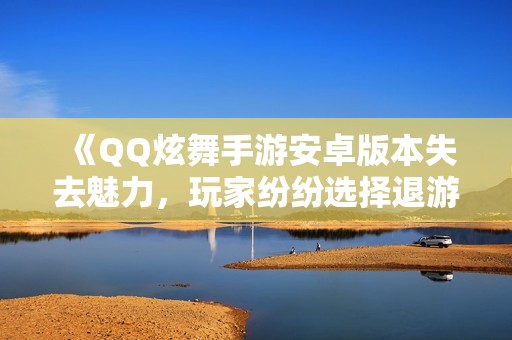 《QQ炫舞手游安卓版本失去魅力，玩家纷纷选择退游原因解析》