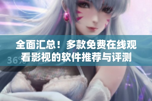 全面汇总！多款免费在线观看影视的软件推荐与评测