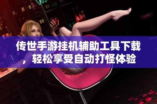 传世手游挂机辅助工具下载，轻松享受自动打怪体验