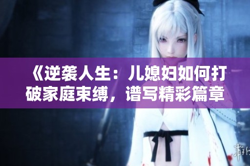 《逆袭人生：儿媳妇如何打破家庭束缚，谱写精彩篇章》