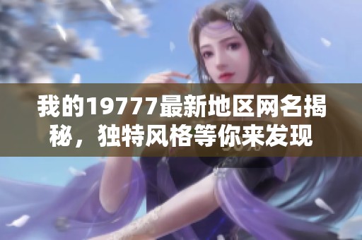 我的19777最新地区网名揭秘，独特风格等你来发现