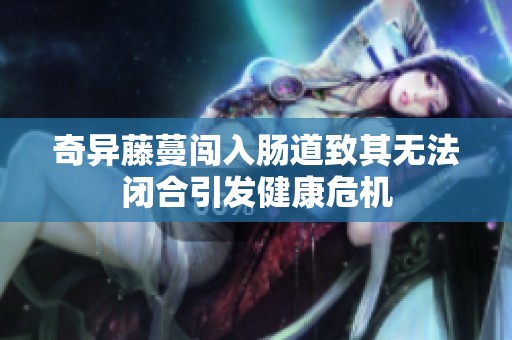 奇异藤蔓闯入肠道致其无法闭合引发健康危机