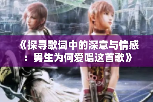 《探寻歌词中的深意与情感：男生为何爱唱这首歌》