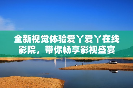 全新视觉体验爱丫爱丫在线影院，带你畅享影视盛宴
