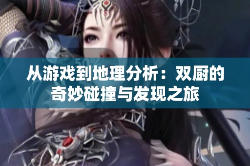 从游戏到地理分析：双厨的奇妙碰撞与发现之旅