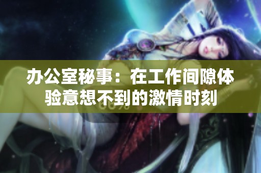 办公室秘事：在工作间隙体验意想不到的激情时刻