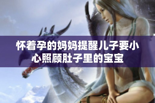 怀着孕的妈妈提醒儿子要小心照顾肚子里的宝宝