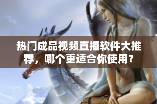 热门成品视频直播软件大推荐，哪个更适合你使用？