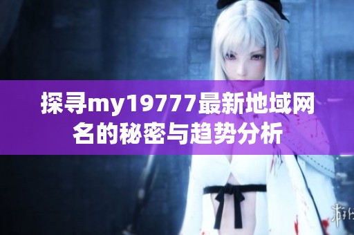 探寻my19777最新地域网名的秘密与趋势分析