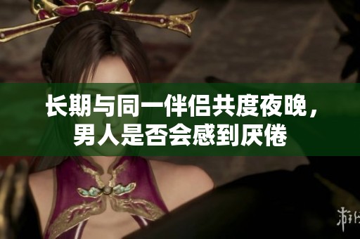 长期与同一伴侣共度夜晚，男人是否会感到厌倦
