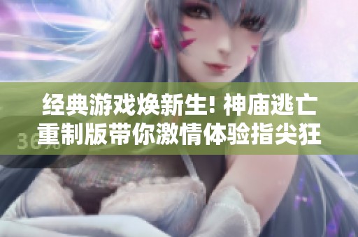 经典游戏焕新生! 神庙逃亡重制版带你激情体验指尖狂飙