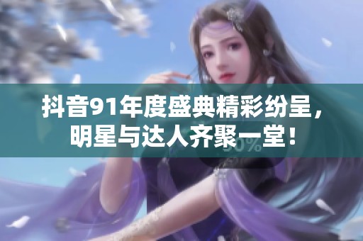 抖音91年度盛典精彩纷呈，明星与达人齐聚一堂！