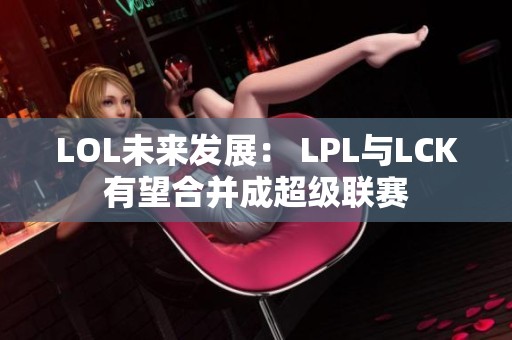 LOL未来发展： LPL与LCK有望合并成超级联赛