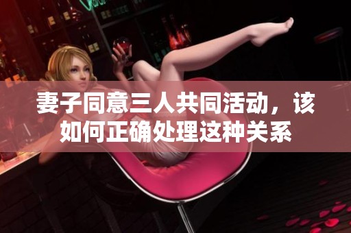 妻子同意三人共同活动，该如何正确处理这种关系