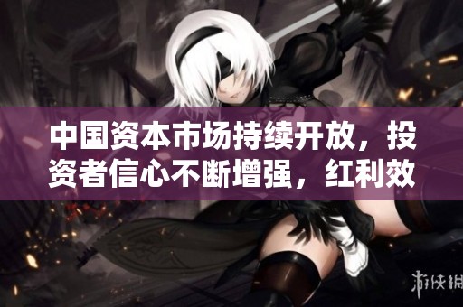 中国资本市场持续开放，投资者信心不断增强，红利效果显著
