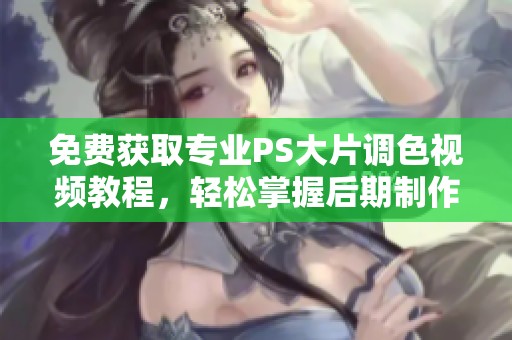 免费获取专业PS大片调色视频教程，轻松掌握后期制作技巧