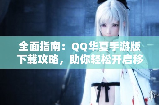 全面指南：QQ华夏手游版下载攻略，助你轻松开启移动冒险之旅