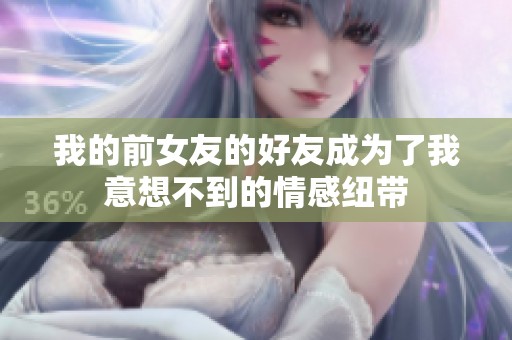 我的前女友的好友成为了我意想不到的情感纽带